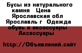 Бусы из натурального камня › Цена ­ 600 - Ярославская обл., Ярославль г. Одежда, обувь и аксессуары » Аксессуары   
